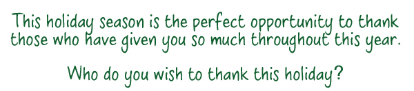 This holiday season is the perfect opportunity to thank those who have given you so much throughout this year. Who do you wish to thank this holiday?